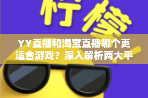 YY直播和淘宝直播哪个更适合游戏？深入解析两大平台的游戏直播选择指南