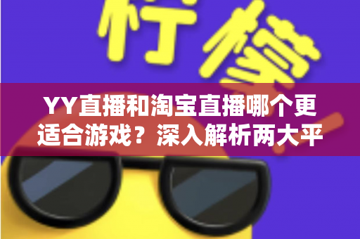YY直播和淘宝直播哪个更适合游戏？深入解析两大平台的游戏直播选择指南