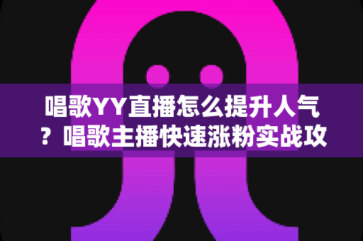 唱歌YY直播怎么提升人气？唱歌主播快速涨粉实战攻略全解析