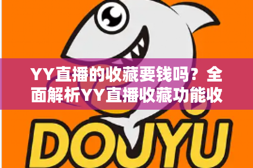 YY直播的收藏要钱吗?全面解析YY直播收藏功能收费真相与免费使用指南 YY直播的收藏要钱吗?全面解析YY直播收藏功能收费真相与免费使用指南
