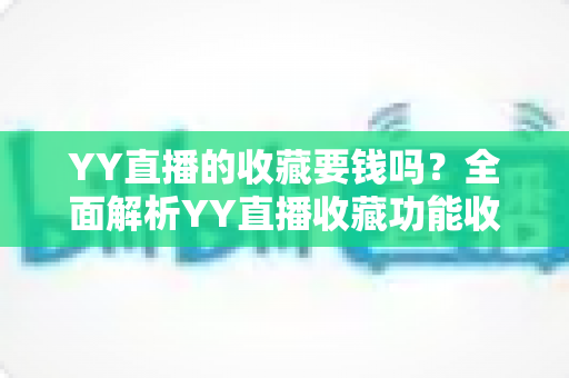 YY直播的收藏要钱吗?全面解析YY直播收藏功能收费真相与免费使用指南 YY直播的收藏要钱吗?全面解析YY直播收藏功能收费真相与免费使用指南