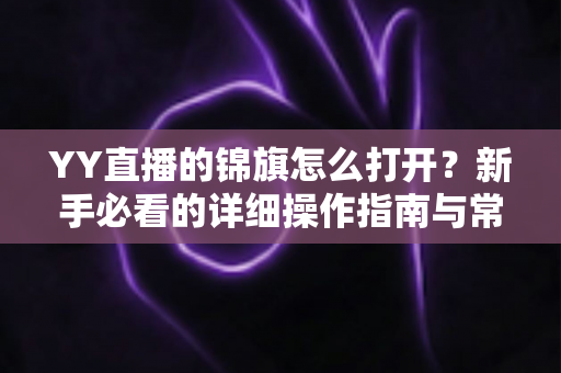 YY直播的锦旗怎么打开?新手必看的详细操作指南与常见问题解析 YY直播的锦旗怎么打开?新手必看的详细操作指南与常见问题解析