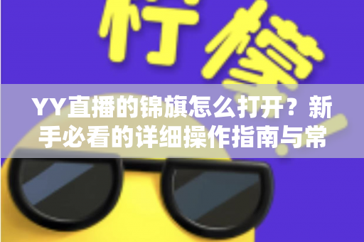 YY直播的锦旗怎么打开?新手必看的详细操作指南与常见问题解析 YY直播的锦旗怎么打开?新手必看的详细操作指南与常见问题解析