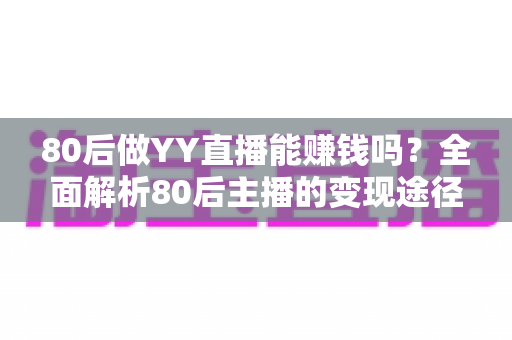 80后做YY直播能赚钱吗?全面解析80后主播的变现途径、核心优势与实用赚钱指南 80后做YY直播能赚钱吗?全面解析80后主播的变现途径、核心优势与实用赚钱指南