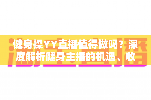 健身操YY直播值得做吗?深度解析健身主播的机遇、收益与发展前景 健身操YY直播值得做吗?深度解析健身主播的机遇、收益与发展前景