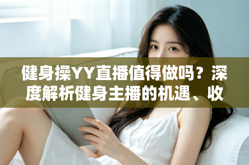 健身操YY直播值得做吗?深度解析健身主播的机遇、收益与发展前景 健身操YY直播值得做吗?深度解析健身主播的机遇、收益与发展前景