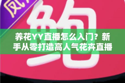养花YY直播怎么入门？新手从零打造高人气花卉直播间的完整指南