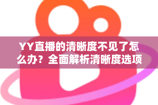 YY直播的清晰度不见了怎么办？全面解析清晰度选项消失的原因与实用解决方法指南
