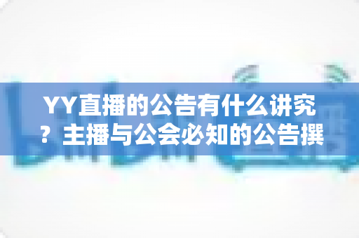 YY直播的公告有什么讲究?主播与公会必知的公告撰写规范与实用技巧全解析 YY直播的公告有什么讲究?主播与公会必知的公告撰写规范与实用技巧全解析