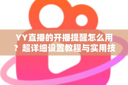 YY直播的开播提醒怎么用?超详细设置教程与实用技巧全解析 YY直播的开播提醒怎么用?超详细设置教程与实用技巧全解析