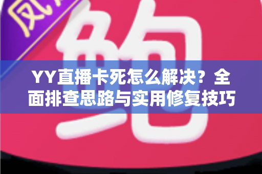 YY直播卡死怎么解决?全面排查思路与实用修复技巧,让你的直播恢复流畅不卡顿 YY直播卡死怎么解决?全面排查思路与实用修复技巧,让你的直播恢复流畅不卡顿