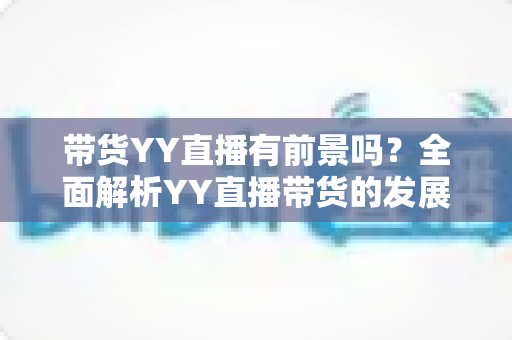 带货YY直播有前景吗？全面解析YY直播带货的发展潜力、优势挑战与实操指南