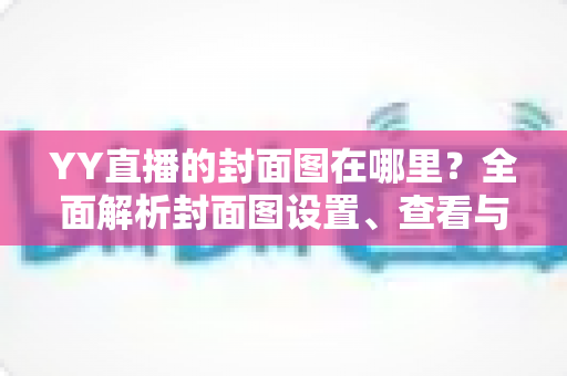 YY直播的封面图在哪里?全面解析封面图设置、查看与优化指南 YY直播的封面图在哪里?全面解析封面图设置、查看与优化指南