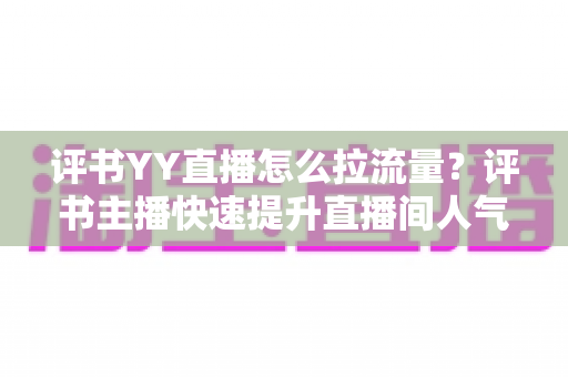 评书YY直播怎么拉流量？评书主播快速提升直播间人气的实战运营指南