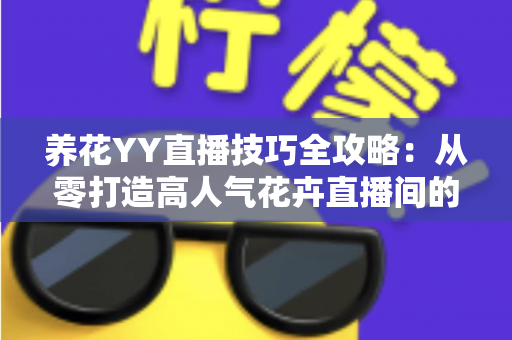 养花YY直播技巧全攻略:从零打造高人气花卉直播间的实战指南 养花YY直播技巧全攻略:从零打造高人气花卉直播间的实战指南
