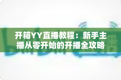 开箱YY直播教程：新手主播从零开始的开播全攻略