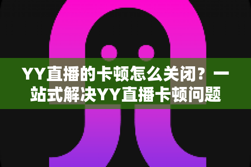 YY直播的卡顿怎么关闭？一站式解决YY直播卡顿问题的完整优化指南