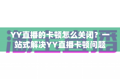 YY直播的卡顿怎么关闭？一站式解决YY直播卡顿问题的完整优化指南