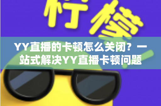 YY直播的卡顿怎么关闭？一站式解决YY直播卡顿问题的完整优化指南