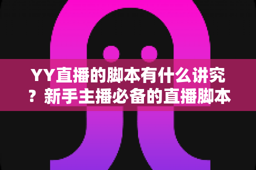 YY直播的脚本有什么讲究？新手主播必备的直播脚本创作全攻略