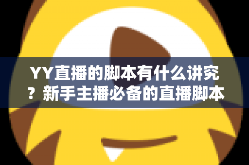 YY直播的脚本有什么讲究？新手主播必备的直播脚本创作全攻略