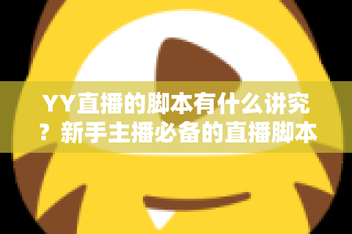 YY直播的脚本有什么讲究？新手主播必备的直播脚本创作全攻略