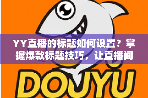 YY直播的标题如何设置?掌握爆款标题技巧,让直播间人气倍增 YY直播的标题如何设置?掌握爆款标题技巧,让直播间人气倍增
