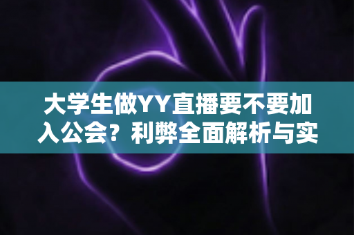 大学生做YY直播要不要加入公会?利弊全面解析与实用选择指南 大学生做YY直播要不要加入公会?利弊全面解析与实用选择指南