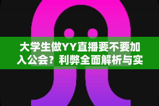 大学生做YY直播要不要加入公会?利弊全面解析与实用选择指南 大学生做YY直播要不要加入公会?利弊全面解析与实用选择指南