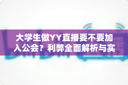大学生做YY直播要不要加入公会？利弊全面解析与实用选择指南