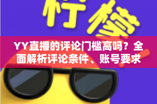 YY直播的评论门槛高吗?全面解析评论条件、账号要求与快速上手的实用攻略 YY直播的评论门槛高吗?全面解析评论条件、账号要求与快速上手的实用攻略