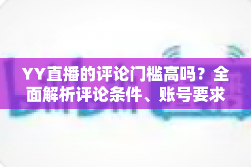 YY直播的评论门槛高吗?全面解析评论条件、账号要求与快速上手的实用攻略 YY直播的评论门槛高吗?全面解析评论条件、账号要求与快速上手的实用攻略