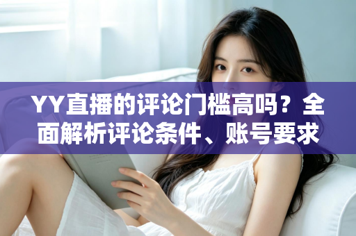 YY直播的评论门槛高吗?全面解析评论条件、账号要求与快速上手的实用攻略 YY直播的评论门槛高吗?全面解析评论条件、账号要求与快速上手的实用攻略