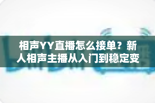相声YY直播怎么接单?新人相声主播从入门到稳定变现的全流程实战指南 相声YY直播怎么接单?新人相声主播从入门到稳定变现的全流程实战指南