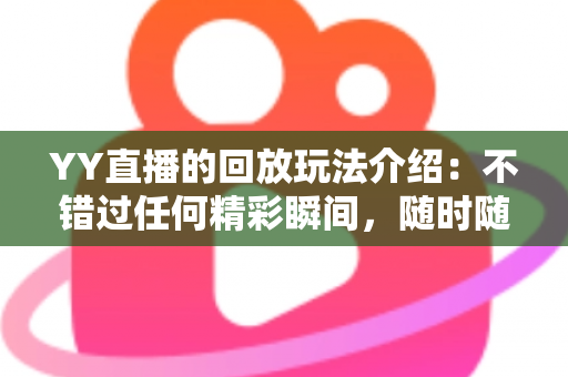 YY直播的回放玩法介绍:不错过任何精彩瞬间,随时随地畅享回看体验 YY直播的回放玩法介绍:不错过任何精彩瞬间,随时随地畅享回看体验