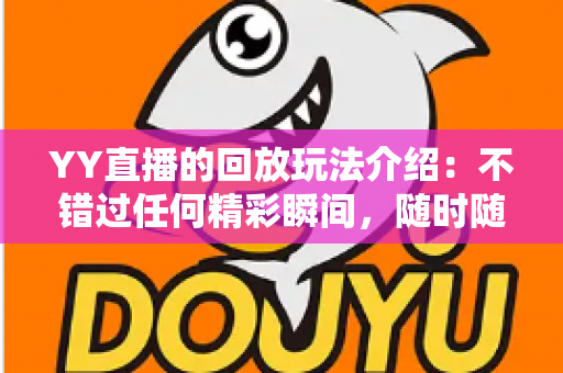 YY直播的回放玩法介绍:不错过任何精彩瞬间,随时随地畅享回看体验 YY直播的回放玩法介绍:不错过任何精彩瞬间,随时随地畅享回看体验