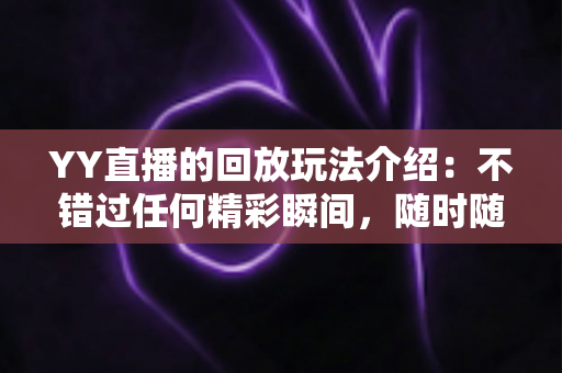 YY直播的回放玩法介绍：不错过任何精彩瞬间，随时随地畅享回看体验