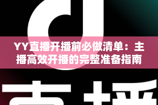 YY直播开播前必做清单：主播高效开播的完整准备指南与实战技巧