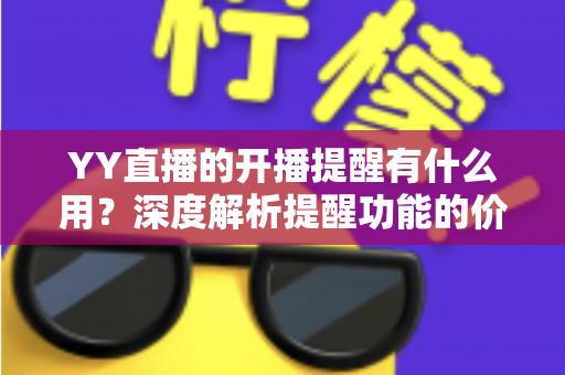 YY直播的开播提醒有什么用？深度解析提醒功能的价值、设置方法与实用技巧