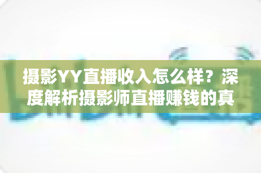 摄影YY直播收入怎么样?深度解析摄影师直播赚钱的真实水平与变现攻略 摄影YY直播收入怎么样?深度解析摄影师直播赚钱的真实水平与变现攻略