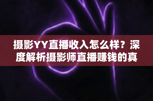 摄影YY直播收入怎么样?深度解析摄影师直播赚钱的真实水平与变现攻略 摄影YY直播收入怎么样?深度解析摄影师直播赚钱的真实水平与变现攻略