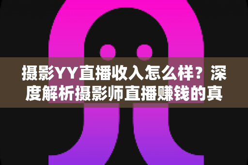 摄影YY直播收入怎么样？深度解析摄影师直播赚钱的真实水平与变现攻略