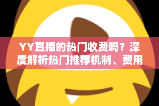 YY直播的热门收费吗?深度解析热门推荐机制、费用问题与上热门全攻略 YY直播的热门收费吗?深度解析热门推荐机制、费用问题与上热门全攻略