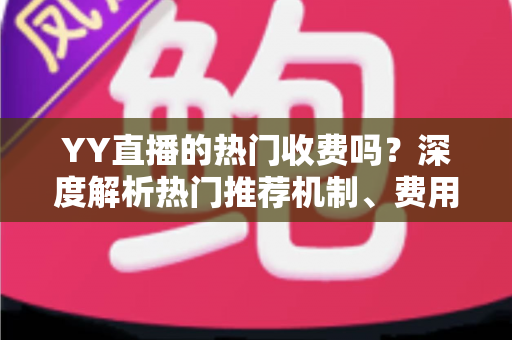 YY直播的热门收费吗？深度解析热门推荐机制、费用问题与上热门全攻略