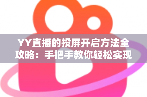YY直播的投屏开启方法全攻略:手把手教你轻松实现大屏观看体验 YY直播的投屏开启方法全攻略:手把手教你轻松实现大屏观看体验