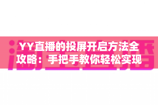 YY直播的投屏开启方法全攻略:手把手教你轻松实现大屏观看体验 YY直播的投屏开启方法全攻略:手把手教你轻松实现大屏观看体验