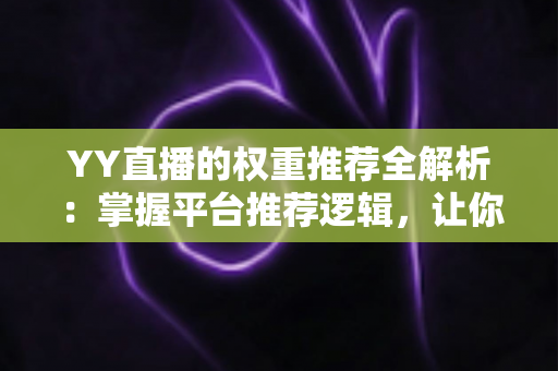 YY直播的权重推荐全解析：掌握平台推荐逻辑，让你的直播间人气倍增的实战指南