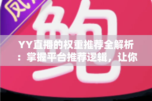 YY直播的权重推荐全解析：掌握平台推荐逻辑，让你的直播间人气倍增的实战指南