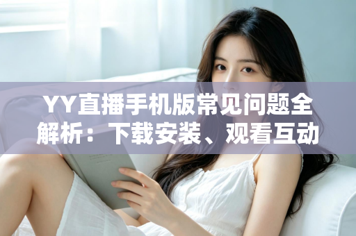 YY直播手机版常见问题全解析:下载安装、观看互动与故障排查一站式指南 YY直播手机版常见问题全解析:下载安装、观看互动与故障排查一站式指南