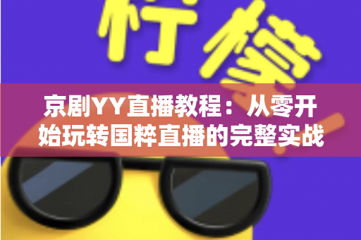 京剧YY直播教程:从零开始玩转国粹直播的完整实战指南,助你成为人气戏曲主播 京剧YY直播教程:从零开始玩转国粹直播的完整实战指南,助你成为人气戏曲主播
